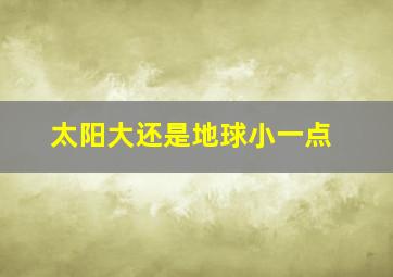 太阳大还是地球小一点