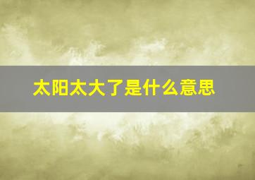 太阳太大了是什么意思