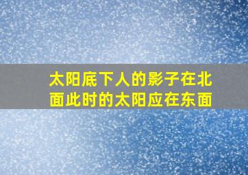 太阳底下人的影子在北面此时的太阳应在东面