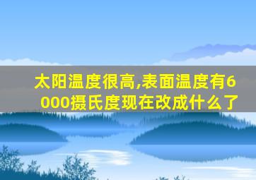 太阳温度很高,表面温度有6000摄氏度现在改成什么了