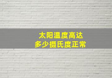 太阳温度高达多少摄氏度正常