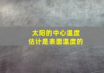 太阳的中心温度估计是表面温度的