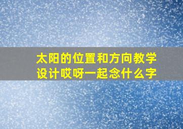 太阳的位置和方向教学设计哎呀一起念什么字