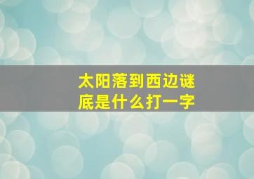 太阳落到西边谜底是什么打一字