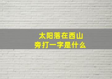 太阳落在西山旁打一字是什么