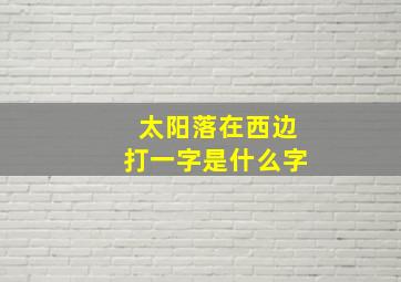 太阳落在西边打一字是什么字