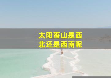 太阳落山是西北还是西南呢