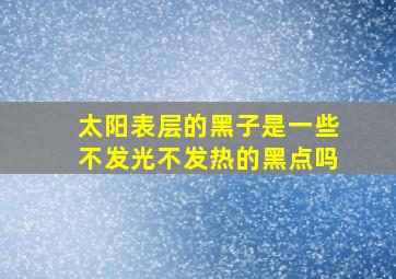 太阳表层的黑子是一些不发光不发热的黑点吗