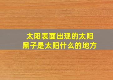 太阳表面出现的太阳黑子是太阳什么的地方