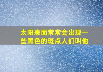 太阳表面常常会出现一些黑色的斑点人们叫他