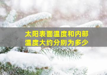 太阳表面温度和内部温度大约分别为多少