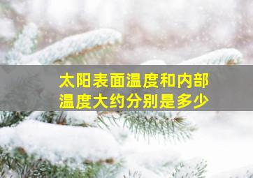 太阳表面温度和内部温度大约分别是多少