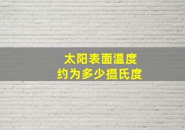 太阳表面温度约为多少摄氏度