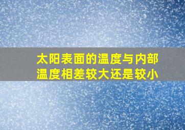 太阳表面的温度与内部温度相差较大还是较小