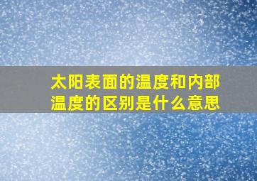 太阳表面的温度和内部温度的区别是什么意思