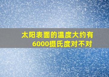 太阳表面的温度大约有6000摄氏度对不对