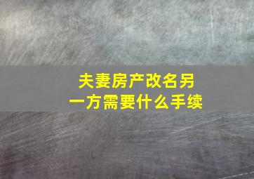 夫妻房产改名另一方需要什么手续