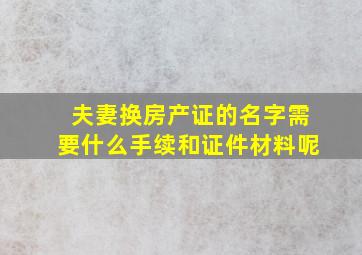 夫妻换房产证的名字需要什么手续和证件材料呢