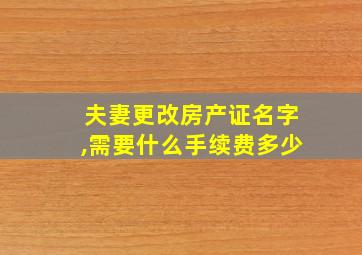 夫妻更改房产证名字,需要什么手续费多少