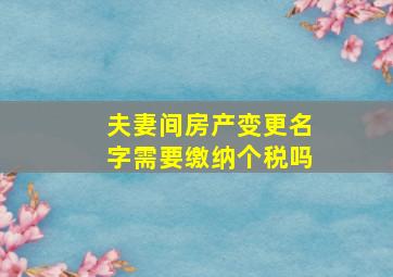 夫妻间房产变更名字需要缴纳个税吗