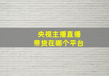 央视主播直播带货在哪个平台