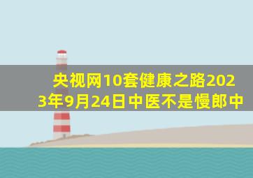 央视网10套健康之路2023年9月24日中医不是慢郎中