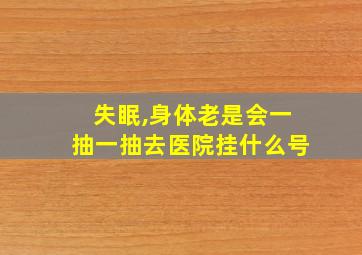 失眠,身体老是会一抽一抽去医院挂什么号