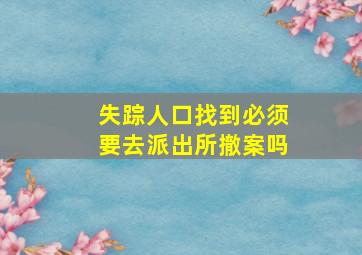 失踪人口找到必须要去派出所撤案吗