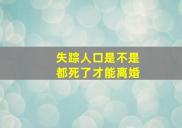 失踪人口是不是都死了才能离婚