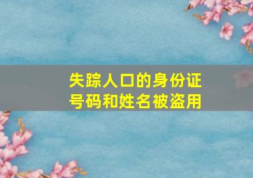 失踪人口的身份证号码和姓名被盗用