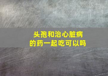 头孢和治心脏病的药一起吃可以吗