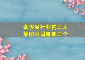 奢侈品行业内三大集团公司是哪三个