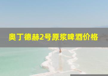 奥丁德赫2号原浆啤酒价格