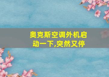 奥克斯空调外机启动一下,突然又停