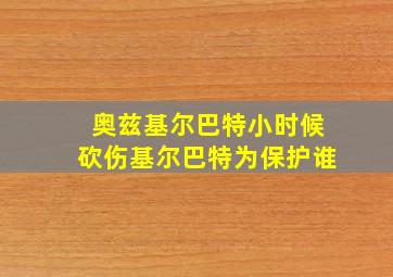 奥兹基尔巴特小时候砍伤基尔巴特为保护谁