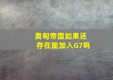 奥匈帝国如果还存在能加入G7吗