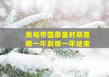 奥匈帝国鼎盛时期是哪一年到哪一年结束