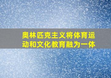 奥林匹克主义将体育运动和文化教育融为一体