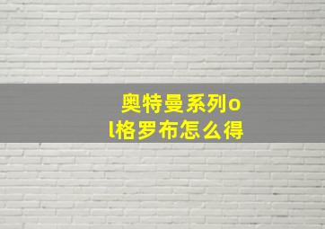 奥特曼系列ol格罗布怎么得