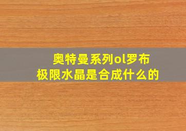 奥特曼系列ol罗布极限水晶是合成什么的