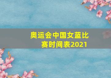 奥运会中国女蓝比赛时间表2021