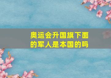 奥运会升国旗下面的军人是本国的吗