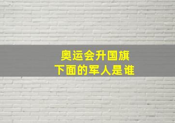 奥运会升国旗下面的军人是谁