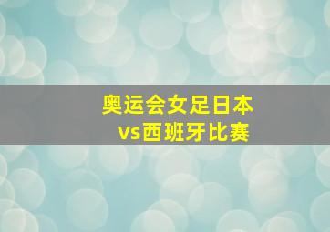 奥运会女足日本vs西班牙比赛