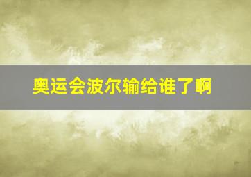 奥运会波尔输给谁了啊