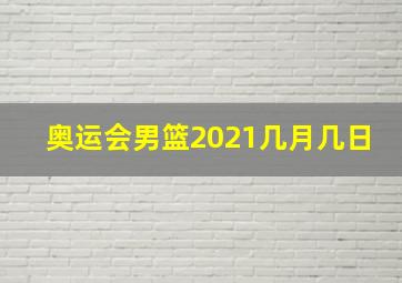 奥运会男篮2021几月几日