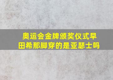 奥运会金牌颁奖仪式早田希那脚穿的是亚瑟士吗