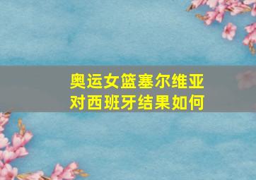 奥运女篮塞尔维亚对西班牙结果如何