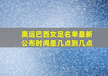 奥运巴西女足名单最新公布时间是几点到几点