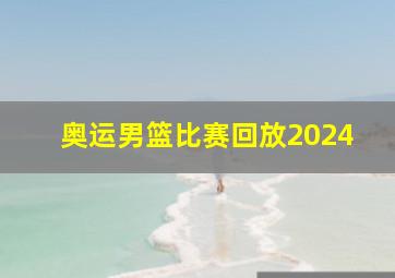 奥运男篮比赛回放2024